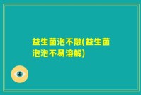 益生菌泡不融(益生菌泡泡不易溶解)