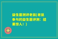 益生菌测评老鼠(老鼠参与的益生菌评测：结果惊人！)