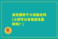 益生菌粉干小孩能吃吗(小孩可以食用益生菌粉吗？)