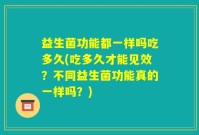 益生菌功能都一样吗吃多久(吃多久才能见效？不同益生菌功能真的一样吗？)
