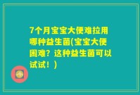 7个月宝宝大便难拉用哪种益生菌(宝宝大便困难？这种益生菌可以试试！)