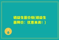 硒益生菌价格(硒益生菌降价：优惠来袭！)
