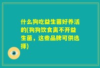 什么狗吃益生菌好养活的(狗狗饮食离不开益生菌，这些品牌可供选择)