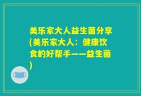 美乐家大人益生菌分享(美乐家大人：健康饮食的好帮手——益生菌)