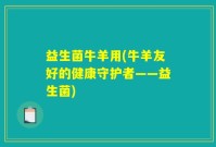 益生菌牛羊用(牛羊友好的健康守护者——益生菌)