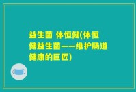益生菌 体恒健(体恒健益生菌——维护肠道健康的巨匠)