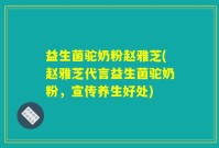 益生菌驼奶粉赵雅芝(赵雅芝代言益生菌驼奶粉，宣传养生好处)