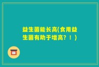 益生菌能长高(食用益生菌有助于增高？！)