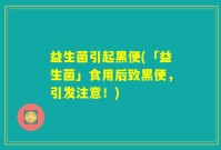 益生菌引起黑便(「益生菌」食用后致黑便，引发注意！)