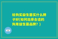 给狗买益生菌买什么牌子好(如何选择合适的狗用益生菌品牌?)