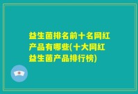 益生菌排名前十名网红产品有哪些(十大网红益生菌产品排行榜)