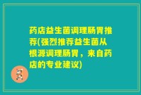 药店益生菌调理肠胃推荐(强烈推荐益生菌从根源调理肠胃,来自药店的专业建议)