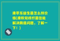 康萃乐益生菌怎么样价格(康粉双歧杆菌佳能解决肠道问题,了解一下!)
