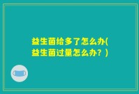 益生菌给多了怎么办(益生菌过量怎么办?)