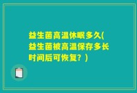 益生菌高温休眠多久(益生菌被高温保存多长时间后可恢复？)