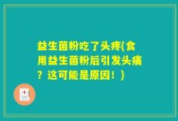 益生菌粉吃了头疼(食用益生菌粉后引发头痛？这可能是原因！)