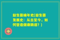 益生菌编年史(益生菌发展史：从古至今，如何塑造健康肠道？)