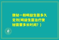便秘一般喝益生菌多久见效(喝益生菌治疗便秘需要多长时间?)