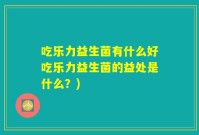 吃乐力益生菌有什么好吃乐力益生菌的益处是什么？)