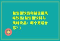 益生菌饮品和益生菌风味饮品(益生菌饮料与风味饮品：哪个更适合你？)