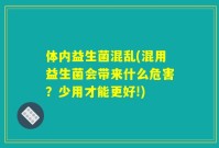 体内益生菌混乱(混用益生菌会带来什么危害?少用才能更好!)