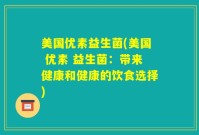 美国优素益生菌(美国 优素 益生菌：带来健康和健康的饮食选择)