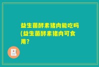 益生菌酵素猪肉能吃吗(益生菌酵素猪肉可食用？