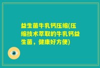 益生菌牛乳钙压缩(压缩技术萃取的牛乳钙益生菌，健康好方便)