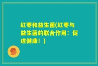 红枣和益生菌(红枣与益生菌的联合作用：促进健康！)
