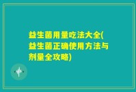 益生菌用量吃法大全(益生菌正确使用方法与剂量全攻略)