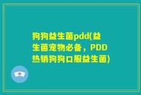 狗狗益生菌pdd(益生菌宠物必备，PDD热销狗狗口服益生菌)