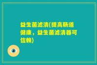 益生菌滤清(提高肠道健康，益生菌滤清器可信赖)