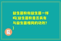 益生菌粉和益生菌一样吗(益生菌粉是否具有与益生菌相同的功效？)