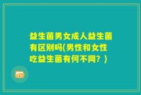 益生菌男女成人益生菌有区别吗(男性和女性吃益生菌有何不同？)