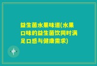 益生菌水果味道(水果口味的益生菌饮同时满足口感与健康需求)