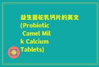 益生菌驼乳钙片的英文(Probiotic Camel Milk Calcium Tablets)