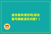 益生菌祛湿热吗(益生菌可缓解湿热问题？)
