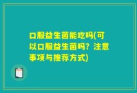 口服益生菌能吃吗(可以口服益生菌吗?注意事项与推荐方式)