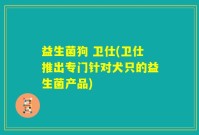 益生菌狗 卫仕(卫仕推出专门针对犬只的益生菌产品)