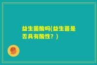 益生菌酸吗(益生菌是否具有酸性？)