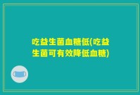 吃益生菌血糖低(吃益生菌可有效降低血糖)