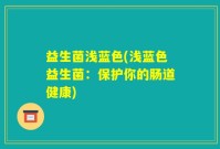 益生菌浅蓝色(浅蓝色益生菌：保护你的肠道健康)