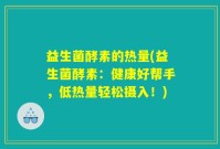 益生菌酵素的热量(益生菌酵素：健康好帮手，低热量轻松摄入！)