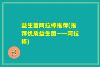 益生菌阿拉棒推荐(推荐优质益生菌——阿拉棒)