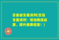 百备益生菌滴剂(百倍生菌滴剂：增加肠道益菌，提升健康程度！)