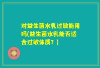 对益生菌水乳过敏能用吗(益生菌水乳能否适合过敏体质？)