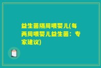 益生菌隔周喂婴儿(每两周喂婴儿益生菌：专家建议)