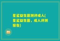 星鲨益生菌测评成人(星鲨益生菌,成人评测报告)