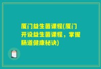 厦门益生菌课程(厦门开设益生菌课程,掌握肠道健康秘诀)