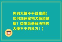 狗狗大便不干益生菌(如何加速宠物犬肠道健康?益生菌是解决狗狗大便不干的良方!)